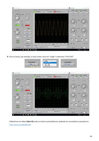 40
4. Para se somar, por exemplo, as duas ondas, clicar em “single” e selecionar “CH1+CH2”.
Elaborámos um vídeo (vídeo 10) onde se mostra o procedimento, podendo ser consultado no youtube em:
https://youtu.be/li9rdK2zofE
 