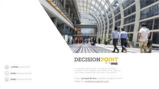 44 Wnsdecisionpoint.com
A credible insights hub for companies looking to
transform their strategies and operations by aligning
with todays realities and tomorrow’s disruptions.
Email: perspectives@wnsdecisionpoint.com
Website: wnsdecisionpoint.com
@WNSDecisionPt
WNS DecisionPoint
WNS DecisionPoint
 
