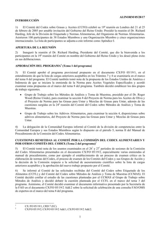 ALINORM 05/28/17
INTRODUCCIÓN

1)     El Comité del Codex sobre Grasas y Aceites (CCFO) celebró su 19a reunión en Londres del 21 al 25
de febrero de 2005 por amable invitación del Gobierno del Reino Unido. Presidió la reunión el Dr. Richard
Harding, Jefe de la División de Etiquetado y Normas Alimentarias, del Organismo de Normas Alimentarias.
Asistieron 100 participantes de 38 Estados Miembros y una Organización Miembro y cinco organizaciones
internacionales. La lista de participantes se adjunta a este informe como Apéndice I.

APERTURA DE LA REUNIÓN
2)     Inauguró la reunión el Dr. Richard Harding, Presidente del Comité, que dio la bienvenida a los
participantes en la 19a reunión del Comité en nombre del Gobierno del Reino Unido y les deseó pleno éxito
en sus deliberaciones.

APROBACIÓN DEL PROGRAMA1 (Tema 1 del programa)

3)     El Comité aprobó el programa provisional propuesto en el documento CX/FO 05/19/1, en el
entendimiento de que la lista de cargas anteriores aceptables en los Trámites 7 y 4 se examinaría en el marco
del tema 8 del programa. El Comité también tomó nota de la propuesta de los Estados Unidos de América e
Indonesia de que se iniciara la enmienda de la Norma para Aceites Vegetales Especificados y acordó
examinar estas propuestas en el marco del tema 8 del programa. También decidió establecer los dos grupos
de trabajo siguientes.
    •   Grupo de Trabajo sobre los Métodos de Análisis y Toma de Muestras, presidido por el Dr. Roger
        Wood (Reino Unido), para examinar la sección 8 del Proyecto de Norma para los Aceites de Oliva y
        el Proyecto de Norma para las Grasas para Untar y Mezclas de Grasas para Untar, además de las
        cuestiones surgidas en la 24a reunión del Comité del Codex sobre Métodos de Análisis y Toma de
        Muestras.
    •   Grupo de Trabajo sobre los Aditivos Alimentarios, para examinar la sección 4, disposiciones sobre
        aditivos alimentarios, del Proyecto de Norma para las Grasas para Untar y Mezclas de Grasas para
        Untar.

4)    La delegación de la Comunidad Europea informó al Comité de la división de competencias entre la
Comunidad Europea y sus Estados Miembros según lo dispuesto en el párrafo 5, norma II del Manual de
Procedimiento de la Comisión del Codex Alimentarius.

CUESTIONES REMITIDAS AL COMITÉ POR LA COMISIÓN DEL CODEX ALIMENTARIUS Y
POR OTROS COMITÉS DEL CODEX (Tema 2 del programa)2
5)     El Comité tomó nota de los asuntos examinados en el 26º y 27º períodos de sesiones de la Comisión
del Codex Alimentarius presentados en el documento CX/FO 05/19/2, especialmente varias enmiendas al
manual de procedimiento, como por ejemplo el establecimiento de un proceso de examen crítico en la
elaboración de normas del Codex, el proceso de examen de los Comités del Codex y sus Grupos de Acción y
la decisión de la Comisión respecto a la solicitud de asesoramiento científico sobre la lista de cargas
anteriores aceptables y la aprobación del nuevo trabajo propuesto por el Comité.
6)    Se informó al Comité de las solicitudes recibidas del Comité del Codex sobre Etiquetado de los
Alimentos (CCFL) y del Comité del Codex sobre Métodos de Análisis y Toma de Muestras (CCMAS). El
Comité decidió confiar el estudio de las cuestiones planteadas por el CCMAS al Grupo de Trabajo sobre
Métodos de Análisis y decidió debatir la cuestión planteada por el CCFL en el marco del tema 3 del
programa. Asimismo, el Comité decidió examinar el documento informativo presentado por la Secretaría de
la FAO en el documento CX/FO 05/19/2 Add.2 sobre la solicitud de celebración de una consulta FAO/OMS
de expertos en el marco del tema 8 del programa.



1
        CX /FO 05/19/1, CRD 7 (EC).
2
        CX/FO 05/19/2, CX/FO 05/19/2 Add.1, CX/FO 05/19/2 Add.2.

                                                     1
 