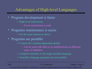 Advantages of High-level Languages Program development is faster High-level instructions Fewer instructions to code Programs maintenance is easier For the same reasons as above Programs are portable Contain few machine-dependent details Can be used with little or no modifications on different types of machines Compiler translates to the target machine language Assembly language programs are not portable 