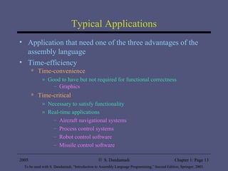 Typical Applications Application that need one of the three advantages of the assembly language Time-efficiency Time-convenience Good to have but not required for functional correctness Graphics Time-critical Necessary to satisfy functionality Real-time applications Aircraft navigational systems Process control systems Robot control software Missile control software 