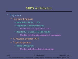 MIPS Architecture Registers 32 general-purpose Identified as $0, $1, …,$31 Register $0 is hardwired to zero Used when zero operand is needed Register $31 is used as the link register Used to store the return address of a procedure A Program counter (PC) 2 special-purpose  HI and LO registers Used in multiply and divide operations 