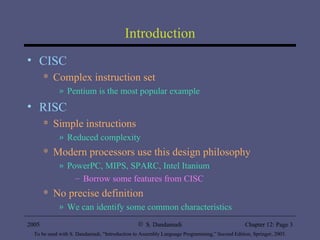 Introduction CISC Complex instruction set Pentium is the most popular example RISC Simple instructions Reduced complexity Modern processors use this design philosophy PowerPC, MIPS, SPARC, Intel Itanium Borrow some features from CISC No precise definition We can identify some common characteristics 
