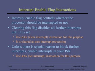 Interrupt Enable Flag Instructions Interrupt enable flag controls whether the processor should be interrupted or not Clearing this flag disables all further interrupts until it is set Use  cli  (clear interrupt) instruction for this purpose It is cleared as part interrupt processing  Unless there is special reason to block further interrupts, enable interrupts in your ISR Use  sti  (set interrupt) instruction for this purpose 