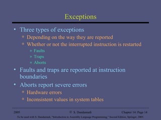 Exceptions Three types of exceptions Depending on the way they are reported Whether or not the interrupted instruction is restarted Faults Traps Aborts Faults and traps are reported at instruction boundaries Aborts report severe errors Hardware errors Inconsistent values in system tables 