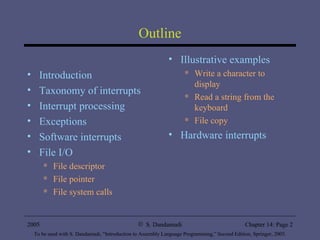 Outline Introduction Taxonomy of interrupts Interrupt processing Exceptions Software interrupts File I/O File descriptor File pointer File system calls Illustrative examples Write a character to display Read a string from the keyboard File copy Hardware interrupts 