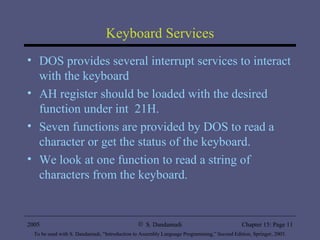 Keyboard Services DOS provides several interrupt services to interact with the keyboard AH register should be loaded with the desired function under int  21H. Seven functions are provided by DOS to read a character or get the status of the keyboard. We look at one function to read a string of characters from the keyboard. 