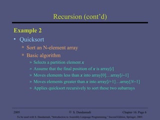 Recursion (cont’d) Example 2 Quicksort  Sort an N-element array Basic algorithm Selects a partition element  x Assume that the final position of  x  is array[ i ] Moves elements less than  x  into array[0]…array[ i  1] Moves elements greater than  x  into array[ i +1]…array[ N  1] Applies quicksort recursively to sort these two subarrays 