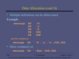 Data Allocation (cont’d) Multiple definitions can be abbreviated Example message  DB  ’B’ DB  ’y’  DB  ’e’  DB  0DH  DB  0AH can be written as message  DB  ’B’,’y’,’e’,0DH,0AH More compactly as message  DB  ’Bye’,0DH,0AH 