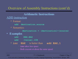 Overview of Assembly Instructions (cont’d) Arithmetic Instructions ADD instruction Format: add  destination,source Semantics: destination = (destination)+(source) Examples add  EBX,EAX  add  [value],10H inc  EAX   is better than  add EAX,1 inc  takes less space Both execute at about the same speed 
