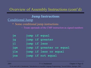 Overview of Assembly Instructions (cont’d) Jump Instructions Conditional Jump Some conditional jump instructions Treats operands of the CMP instruction as signed numbers je jump if equal jg jump if greater jl jump if less jge jump if greater or equal jle jump if less or equal jne jump if not equal 