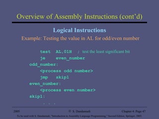 Overview of Assembly Instructions (cont’d) Logical Instructions Example: Testing the value in AL for odd/even number test  AL,01H  ;  test the least significant bit je  even_number odd_number: <process odd number> jmp  skip1 even_number: <process even number> skip1: . . . 