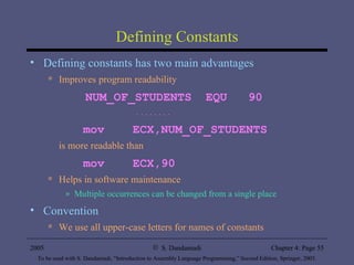 Defining Constants Defining constants has two main advantages Improves program readability NUM_OF_STUDENTS  EQU  90 . . . . . . . . mov  ECX,NUM_OF_STUDENTS is more readable than  mov  ECX,90 Helps in software maintenance Multiple occurrences can be changed from a single place Convention We use all upper-case letters for names of constants 