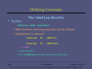 Defining Constants The  %define  directive Syntax: %define name constant Both numeric and strig constants can be defined Redefinition is allowed %define  X1  [EBP+4] . . . %assign  X1  [EBP+20] is valid Case-sensitive Use  %idefine  for case-insensitive definition 