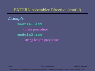 EXTERN Assembler Directive (cont’d) Example module1.asm   main procedure module2.asm string length procedure 2005 To be used with S. Dandamudi, “Introduction to Assembly Language Programming,” Second Edition, Springer, 2005. S. Dandamudi Chapter 5: Page  