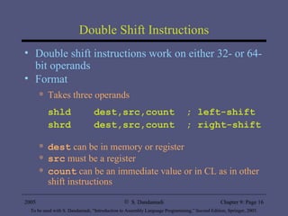 Double Shift Instructions Double shift instructions work on either 32- or 64-bit operands Format  Takes three operands shld  dest,src,count  ; left-shift shrd  dest,src,count  ; right-shift dest  can be in memory or register src  must be a register count  can be an immediate value or in CL as in other shift instructions 