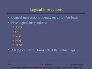 Logical Instructions Logical instructions operate on bit-by-bit basis Five logical instructions: AND OR XOR NOT TEST All logical instructions affect the status flags 