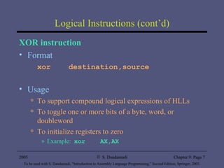 Logical Instructions (cont’d) XOR instruction Format xor  destination,source Usage To support compound logical expressions of HLLs To toggle one or more bits of a byte, word, or doubleword To initialize registers to zero Example:  xor  AX,AX 