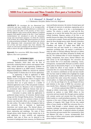 International Journal of Modern Engineering Research (IJMER)
                  www.ijmer.com          Vol.3, Issue.1, Jan-Feb. 2013 pp-75-82       ISSN: 2249-6645

     MHD Free Convection and Mass Transfer Flow past a Vertical Flat
                               Plate
                                      S. F. Ahmmed1, S. Mondal2, A. Ray3
                                1, 2, 3 Mathematics Discipline, Khulna University, Bangladesh

ABSTRACT: We investigate the two dimensional free                 water purification processes, the motion of natural gases and
convection and mass transfer flow of an incompressible,           oil through oil reservoirs in petroleum engineering and so
viscous and electrically conducting fluid past a continuously     on. The porous medium is in fact a non-homogeneous
moving vertical flat plate in the presence of heat source,        medium. The velocity is usually so small and the flow
thermal diffusion, large suction and the influence of uniform     passages are so narrow that laminar flow may be assumed
magnetic field applied normal to the flow. Usual similarity
transformations are introduced to solve the momentum,             without hesitation. Rigorous analysis of the flow is not
energy and concentration equations. To obtain the solutions       possible because the shape of the individual flow passages is
of the problem, the ordinary differential equations are solved    so varied and so complex. Poonia and Chaudhary [2] studied
by using perturbation technique. The expressions for velocity     about the flows through porous media. Recently researchers
field, temperature field, concentration field, skin friction,     like Alam and Rahman [3], Sharma and Singh [4]
rate of heat and mass transfer have been obtained. The            Chaudhary and Arpita [5] studied about MHD free
results are discussed in detailed with the help of graphs and
                                                                  convection heat and mass transfer in a vertical plate or
tables to observe the effect of different parameters.
                                                                  sometimes oscillating plate. An analysis is performed to
                                                                  study the effect of thermal diffusing fluid past an infinite
Keywords: Free convection, MHD, Mass transfer, Thermal
                                                                  vertical porous plate with Ohmic dissipation by Reddy and
diffusion, Heat source parameter.
                                                                  Rao [6]. The combined effect of viscous dissipation, Joule
                                                                  heating, transpiration, heat source, thermal diffusion and
                  I. INTRODUCTION
                                                                  Hall current on the hydro-Magnetic free convection and
          Magneto-hydrodynamic (MHD) is the branch of
                                                                  mass transfer flow of an electrically conducting, viscous,
continuum mechanics which deals with the flow of
                                                                  homogeneous, incompressible fluid past an infinite vertical
electrically conducting fluids in electric and magnetic fields.
                                                                  porous plate are discussed by Singh et. al. [7]. Singh [8] has
Many natural phenomena and engineering problems are
                                                                  also studied the effects of mass transfer on MHD free
worth being subjected to an MHD analysis. Furthermore,
                                                                  convection flow of a viscous fluid through a vertical channel
Magneto-hydrodynamic (MHD) has attracted the attention
                                                                  walls. An extensive contribution on heat and mass transfer
of a large number of scholars due to its diverse applications.
                                                                  flow has been made by Gebhart [9] to highlight the insight
          In engineering it finds its application in MHD
                                                                  on the phenomena. Gebhart and Pera [10] studied heat and
pumps, MHD bearings etc. Workers likes Hossain and
                                                                  mass transfer flow under various flow situations. Therefore
Mandal [1] have investigated the effects of magnetic field
                                                                  several authors, viz. Raptis and Soundalgekar [11], Agrawal
on natural convection flow past a vertical surface. Free
                                                                  et. al. [12], Jha and Singh [13], Jha and Prasad [14] have
convection flows are of great interest in a number of
                                                                  paid attention to the study of MHD free convection and
industrial applications such as fiber and granular insulation,
                                                                  mass transfer flows. Abdusattar [15] and Soundalgekar ET.
geothermal systems etc. Buoyancy is also of importance in
                                                                            al. [16] also analyzed about MHD free convection
an environment where differences between land and air
                                                                  through an infinite vertical plate. Acharya et. al.[17] have
temperatures can give rise to complicated flow patterns.
                                                                  presented an analysis to study MHD effects on free
          Convection in porous media has applications in
                                                                  convection and mass transfer flow through a porous medium
geothermal energy recovery, oil extraction, thermal energy
                                                                  with constant auction and constant heat flux considering
storage and flow through filtering devices. The phenomena
                                                                  Eckert number as a small perturbation parameter. This is the
of mass transfer are also very common in theory of stellar
                                                                  extension of the work of Bejan and Khair [18] under the
structure and observable effects are detectable, at least on
                                                                  influence of magnetic field. Singh [19] has also studied
the solar surface. The study of effects of magnetic field on
                                                                  effects of mass transfer on MHD free convection flow of a
free convection flow is important in liquid-metal,
                                                                  viscous fluid through a vertical channel using Laplace
electrolytes and ionized gases. The thermal physics of
                                                                  transform technique considering symmetrical heating and
hydro-magnetic problems with mass transfer is of interest in
                                                                  cooling of channel walls. A numerical solution of unsteady
power engineering and metallurgy. The study of flows
                                                                  free convection and mass transfer flow is presented by Alam
through porous media became of great interest due to its
                                                                  and Rahman [20] when a viscous, incompressible fluid
wide application in many scientific and engineering
                                                                  flows along an infinite vertical porous plate embedded in a
problems. Such type of flows can be observed in the
                                                                  porous medium is considered.
movement of underground water resources, for filtration and

                                                        www.ijmer.com                                                 75 | Page
 