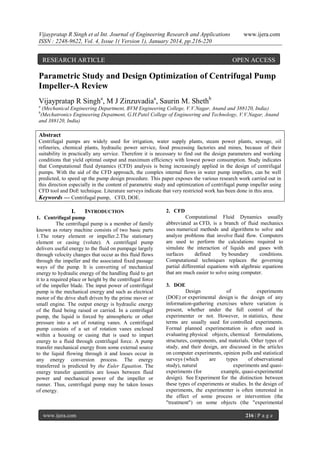 Vijaypratap R Singh et al Int. Journal of Engineering Research and Applications
ISSN : 2248-9622, Vol. 4, Issue 1( Version 1), January 2014, pp.216-220

RESEARCH ARTICLE

www.ijera.com

OPEN ACCESS

Parametric Study and Design Optimization of Centrifugal Pump
Impeller-A Review
Vijaypratap R Singha, M J Zinzuvadiaa, Saurin M. Shethb
a

(Mechanical Engineering Department, BVM Engineering College, V.V.Nagar, Anand and 388120, India)
(Mechatronics Engineering Depatment, G.H.Patel College of Engineering and Technology, V.V.Nagar, Anand
and 388120, India)
b

Abstract
Centrifugal pumps are widely used for irrigation, water supply plants, steam power plants, sewage, oil
refineries, chemical plants, hydraulic power service, food processing factories and mines, because of their
suitability in practically any service. Therefore it is necessary to find out the design parameters and working
conditions that yield optimal output and maximum efficiency with lowest power consumption. Study indicates
that Computational fluid dynamics (CFD) analysis is being increasingly applied in the design of centrifugal
pumps. With the aid of the CFD approach, the complex internal flows in water pump impellers, can be well
predicted, to speed up the pump design procedure. This paper exposes the various research work carried out in
this direction especially in the content of parametric study and optimization of centrifugal pump impeller using
CFD tool and DoE technique. Literature surveys indicate that very restricted work has been done in this area.
Keywords — Centrifugal pump, CFD, DOE.

I.

INTRODUCTION

1. Centrifugal pump
The centrifugal pump is a member of family
known as rotary machine consists of two basic parts
1.The rotary element or impeller.2.The stationary
element or casing (volute). A centrifugal pump
delivers useful energy to the fluid on pumpage largely
through velocity changes that occur as this fluid flows
through the impeller and the associated fixed passage
ways of the pump. It is converting of mechanical
energy to hydraulic energy of the handling fluid to get
it to a required place or height by the centrifugal force
of the impeller blade. The input power of centrifugal
pump is the mechanical energy and such as electrical
motor of the drive shaft driven by the prime mover or
small engine. The output energy is hydraulic energy
of the fluid being raised or carried. In a centrifugal
pump, the liquid is forced by atmospheric or other
pressure into a set of rotating vanes. A centrifugal
pump consists of a set of rotation vanes enclosed
within a housing or casing that is used to impart
energy to a fluid through centrifugal force. A pump
transfer mechanical energy from some external source
to the liquid flowing through it and losses occur in
any energy conversion process. The energy
transferred is predicted by the Euler Equation. The
energy transfer quantities are losses between fluid
power and mechanical power of the impeller or
runner. Thus, centrifugal pump may be taken losses
of energy.

www.ijera.com

2. CFD
Computational Fluid Dynamics usually
abbreviated as CFD, is a branch of fluid mechanics
uses numerical methods and algorithms to solve and
analyze problems that involve fluid flow. Computers
are used to perform the calculations required to
simulate the interaction of liquids and gases with
surfaces
defined
by boundary
conditions.
Computational techniques replaces the governing
partial differential equations with algebraic equations
that are much easier to solve using computer.
3. DOE
Design
of
experiments
(DOE) or experimental design is the design of any
information-gathering exercises where variation is
present, whether under the full control of the
experimenter or not. However, in statistics, these
terms are usually used for controlled experiments.
Formal planned experimentation is often used in
evaluating physical objects, chemical formulations,
structures, components, and materials. Other types of
study, and their design, are discussed in the articles
on computer experiments, opinion polls and statistical
surveys (which
are
types
of observational
study), natural
experiments and quasiexperiments (for
example, quasi-experimental
design). See Experiment for the distinction between
these types of experiments or studies. In the design of
experiments, the experimenter is often interested in
the effect of some process or intervention (the
"treatment") on some objects (the "experimental
216 | P a g e

 