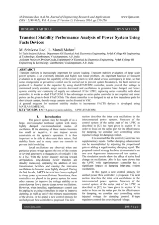 M.Srinivasa Rao et al Int. Journal of Engineering Research and Applications
ISSN : 2248-9622, Vol. 4, Issue 2( Version 1), February 2014, pp.250-256

RESEARCH ARTICLE

www.ijera.com

OPEN ACCESS

Transient Stability Performance Analysis of Power System Using
Facts Devices
M. Srinivasa Rao1, L. Murali Mohan2
M-Tech Student Scholar, Department Of Electrical And Electronics Engineering, Pydah College Of Engineering
& Technology, Gambheram; Visakhapatnam; A.P, India
Assistant Professor, Project Guide, Department Of Electrical & Electronics Engineering, Pydah College Of
Engineering & Technology, Gambheram; Visakhapatnam; A.P, India

ABSTARCT
Transient stability is increasingly important for secure loading. Transient stability evaluation of large scale
power systems is an extremely intricate and highly non linear problem. An important function of transient
evaluation is to appraise the capability of the power system to with stand serious contingency in time, so that
some emergencies or preventive control can be carried out to prevent system breakdown, the fault current so
produced is diverted to the capacitor by using dual-STATCOM controller, results proved that voltage is
maintained nearly constant, surge currents decreased and oscillations in generator have damped and hence
system stability and continuity of supply are enhanced. If for UPFC, replacing series controller with shunt
controller, it works as dual STATCOM. It has advantages as series pulse controller is not required and same
pulses can be given to both STATCOMs. The shunt controller is so designed to act as low impedance path for
short circuit current, thereby surge currents can be diverted to VSC.
A general program for transient stability studies to incorporate FACTS devices is developed using
MATLAB/SIMULINK.
KEY WORDS: FACTS,power system stability, UPFC,STATCOM.

I.

Introduction

The power system may be thought of as a
large, interconnected nonlinear system with many
lightly damped electromechanical modes of
oscillation. If the damping of these modes becomes
too small or negative, it can impose severe
constraints on the system’s operation. It is thus
important to be able to determine their nature, find
stability limits and in many cases use controls to
prevent their instability.
Local oscillations are observed when one
particular plant swings against the rest of the system
or several generators at frequencies of typically 1 Hz
to 2 Hz. With the power industry moving toward
deregulation, long-distance power transfers are
steadily increasing, outpacing the addition of new
transmission facilities and causing the inter-area
oscillations to become more lightly damped. During
the last decade, FACTS devices have been employed
to damp power system oscillations. Sometimes, these
controllers are placed in the power system for some
other reasons (to improve the voltage stability or to
control power flow), then to damp power oscillations.
However, when installed, supplementary control can
be applied to existing controllers in order to improve
damping, as well as satisfy the primary requirements
of the device. In this paper a new control strategy for
unified power flow controller is proposed. The next
www.ijera.com

section describes the inter area oscillations in the
interconnected power systems. Structure of the
control system of the series part of the UPFC as
described in [12] has been given in section V. In
order to focus on the series part for its effectiveness
for damping, we consider only controlling series
injected voltage for damping control.
It is assumed that the control system has two
supplementary inputs. Further damping enhancement
can be accomplished by adjusting the proportional
gain or adding a supplementary damping signal. The
proposed control strategy has been demonstrated a on
two area 4-generator interconnected test system. .
The simulation results show the effect of active load
change on oscillations. Also It has been shown that
the UPFC with supplementary controller has a
significant impact in damping inter-area system
oscillations.
In this paper a new control strategy for
unified power flow controller is proposed. The next
section describes the inter area oscillations in the
interconnected power systems. Structure of the
control system of the series part of the UPFC as
described in [12] has been given in section V. In
order to focus on the series part for its effectiveness
for damping, we consider only controlling series
injected voltage for damping control. PI-type
regulators control the series injected voltage.
250 | P a g e

 