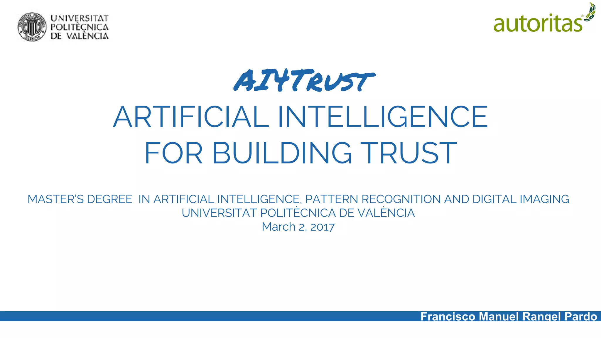 AI4Trust
ARTIFICIAL INTELLIGENCE
FOR BUILDING TRUST
MASTER’S DEGREE IN ARTIFICIAL INTELLIGENCE, PATTERN RECOGNITION AND DIGITAL IMAGING
UNIVERSITAT POLITÈCNICA DE VALÈNCIA
March 2, 2017
Francisco Manuel Rangel Pardo
 