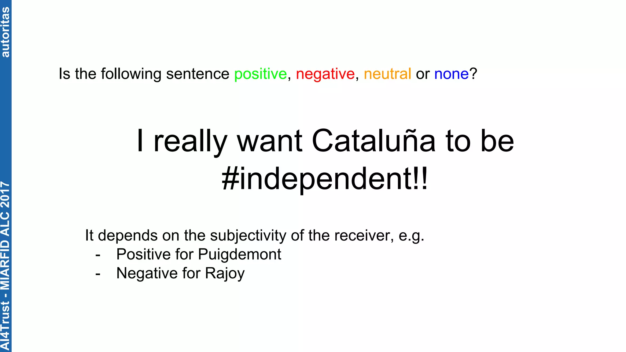 autoritas
I really want Cataluña to be
#independent!!
Is the following sentence positive, negative, neutral or none?
It depends on the subjectivity of the receiver, e.g.
- Positive for Puigdemont
- Negative for Rajoy
AI4Trust-MIARFIDALC2017
 