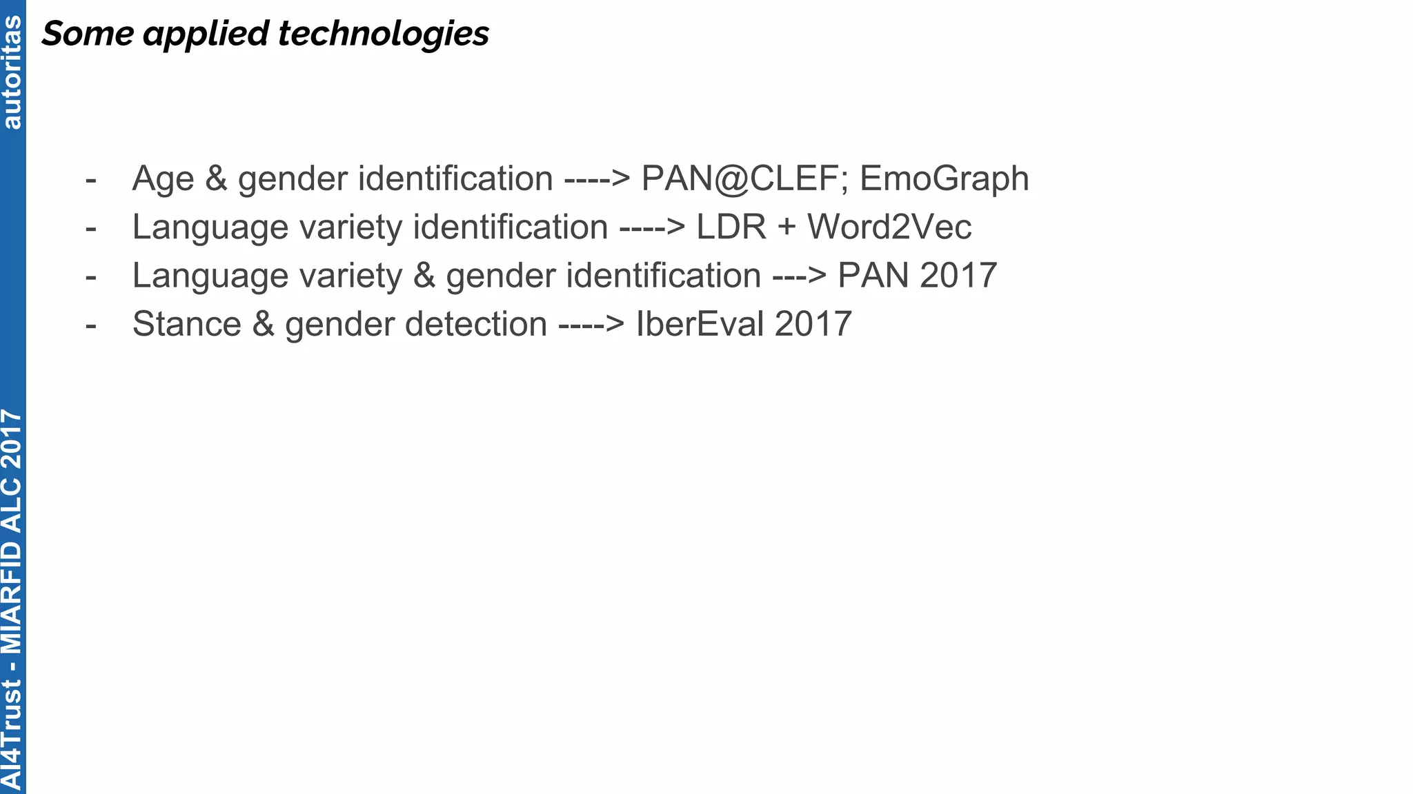 autoritas
Some applied technologies
- Age & gender identification ----> PAN@CLEF; EmoGraph
- Language variety identification ----> LDR + Word2Vec
- Language variety & gender identification ---> PAN 2017
- Stance & gender detection ----> IberEval 2017
AI4Trust-MIARFIDALC2017
 