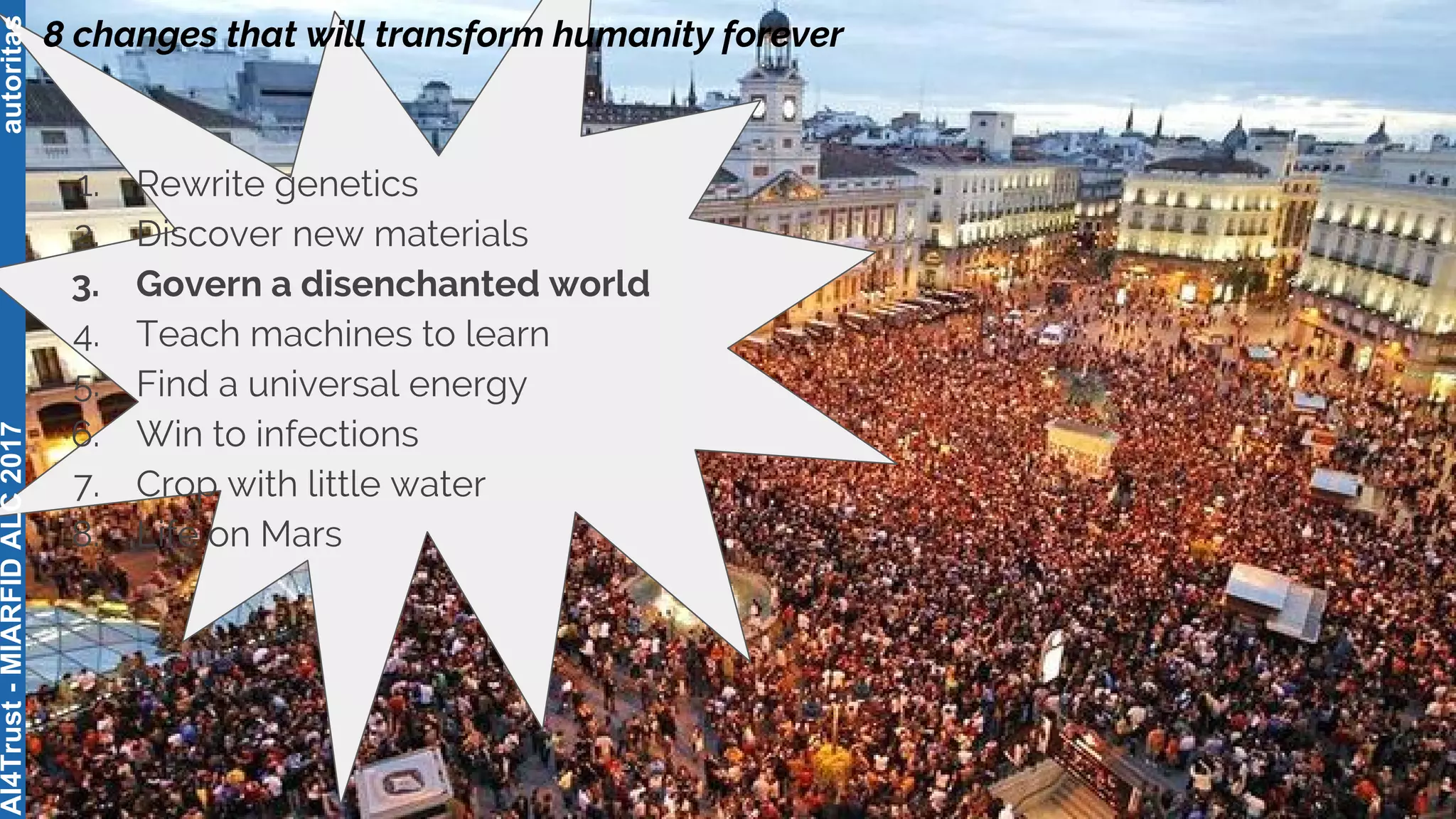 autoritas
8 changes that will transform humanity forever
1. Rewrite genetics
2. Discover new materials
3. Govern a disenchanted world
4. Teach machines to learn
5. Find a universal energy
6. Win to infections
7. Crop with little water
8. Life on Mars
AI4Trust-MIARFIDALC2017
 