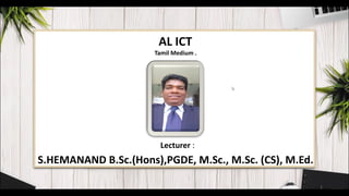 Lecturer :
S.HEMANAND B.Sc.(Hons),PGDE, M.Sc., M.Sc. (CS), M.Ed.
1
AL ICT
Tamil Medium .
 