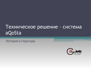 Техническое решение – система
aQoSta
История и структура
 