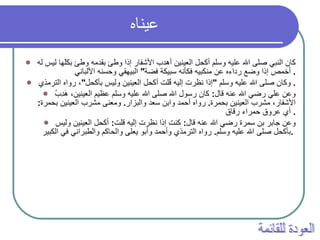 عيناه   كان النبي صلى الله عليه وسلم أكحل العينين أهدب الأشفار إذا وطئ بقدمه وطئ بكلّها ليس له أخمص إذا وضع رداءه عن منكبيه فكأنه سبيكة فضة "  البيهقي وحسنه الألباني .  وكان صلى الله عليه وسلم  " إذا نظرت إليه قُلت أكحل العينين وليس بأكحل " ، رواه الترمذي .  وعن علي رضي الله عنه قال :  كان رسول الله صلى الله عليه وسلم عظيم العينين، هَدِبُ الأشفار، مشرب العينين بحمرة .  رواه أحمد وابن سعد والبزار .  ومعنى مشرب العينين بحمرة :  أي عروق حمراء رقاق .  وعن جابر بن سمرة رضي الله عنه قال :  كنت إذا نظرت إليه قلت :  أكحل العينين وليس بأكحل صلى الله عليه وسلم .  رواه الترمذي وأحمد وأبو يعلى والحاكم والطبراني في الكبير .   العودة للقائمة 