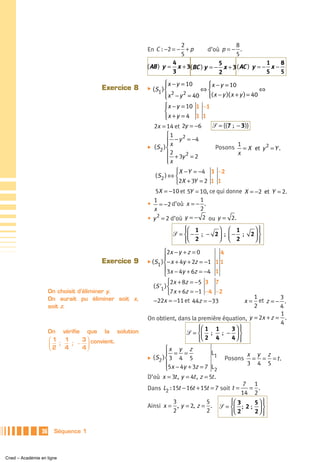 2                    8
                                                      En C : −2 = − + p       d’où p = − .
                                                                   5                    5
                                                                4                 5                  1    8
                                                      ( AB ) y = x + 3( BC ) y = − x + 3 ( AC ) y = − x −
                                                                3                 2                  5    5
                                                               ⎧ x − y = 10
                                                               ⎪                ⎧ x − y = 10
                                                                                ⎪
                                       Exercice 8     ̈ ( S1 ) ⎨               ⇔⎨                    ⇔
                                                               ⎪ x − y = 40 ⎩( x − y )( x + y ) = 40
                                                                  2     2       ⎪
                                                               ⎩
                                                               ⎧
                                                               ⎪ x − y = 10 1 −1
                                                               ⎨
                                                               ⎪x + y = 4 1 1
                                                               ⎩
                                                         2x = 14 et 2y = −6       ᏿ = {( 7 ; − 3 )}
                                                                ⎧1 2
                                                                ⎪ − y = −4
                                                                ⎪x                           1
                                                      ̈ (S ) ⎨
                                                           2                       Posons = X et y 2 = Y .
                                                                ⎪ 2 + 3y 2 = 2               x
                                                                ⎪
                                                                ⎩x
                                                                   ⎧ X − Y = −4 3 −2
                                                          ( S2 ) ⇔ ⎨
                                                                   ⎩2X + 3Y = 2 1 1
                                                         5X = −10 et 5Y = 10, ce qui donne X = −2 et Y = 2.
                                                        1                  1
                                                      • = −2 d’où x = − .
                                                        x                  2
                                                      • y 2 = 2 d’où y = − 2 ou y = 2.
                                                                     ⎧⎛ 1
                                                                     ⎪          ⎞ ⎛ 1              ⎞⎫⎪
                                                                 ᏿ = ⎨⎜ − ; − 2 ⎟ ; ⎜ − ;         2⎟ ⎬
                                                                     ⎩⎝ 2
                                                                     ⎪          ⎠ ⎝ 2              ⎠⎭⎪
                                                              ⎧2x − y + z = 0        4
                                                              ⎪
                                       Exercice 9     ̈ ( S ) ⎨ − x + 4y + 2z = −1 1 1
                                                           1
                                                              ⎪3x − 4y + 6z = −4 1
                                                              ⎩
                                                                   ⎧2x + 8z = −5 3 7
                                                          ( S '1 ) ⎨
                      On choisit d’éliminer y.                     ⎩7x + 6z = −1 −4 −2
                      On aurait pu éliminer soit x,                                            1         3
                                                          −22x = −11 et 44z = −33          x = et z = − .
                      soit z.                                                                  2         4
                                                                                                         1
                                                      On obtient, dans la première équation, y = 2x + z = .
                                                                                                         4
                                                                          ⎧⎛ 1 1
                                                                          ⎪           3⎞ ⎫
                                                                                         ⎪
                      On vérifie que la solution                     ᏿ = ⎨⎜ ; ; − ⎟ ⎬
                      ⎛1  1     3 ⎞ convient.                             ⎩⎝ 2 4
                                                                          ⎪           4⎠ ⎭
                                                                                         ⎪
                      ⎜ ; 4 ; − 4⎟
                      ⎝2          ⎠                          ⎧x y z
                                                             ⎪ = =             L1           x y z
                                                      ̈ (S ) ⎨ 3  4 5               Posons = = = t .
                                                          2
                                                             ⎪5x − 4y + 3z = 7 L            3 4 5
                                                             ⎩                  2
                                                      D’où x = 3t , y = 4t , z = 5t .
                                                                                                 7 1
                                                      Dans L2 : 15t − 16t + 15t = 7 soit t =      = .
                                                                                                14 2
                                                               3            5               ⎧⎛ 3
                                                                                            ⎪       5⎞ ⎫
                                                                                                       ⎪
                                                      Ainsi x = , y = 2, z = .          ᏿ = ⎨⎜ ; 2 ; ⎟ ⎬
                                                               2            2               ⎪⎝ 2
                                                                                            ⎩       2⎠ ⎪
                                                                                                       ⎭

                 36    Séquence 1



Cned – Académie en ligne
 