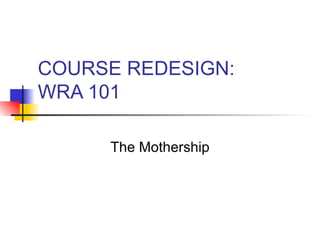 COURSE REDESIGN:  WRA 101 The Mothership 