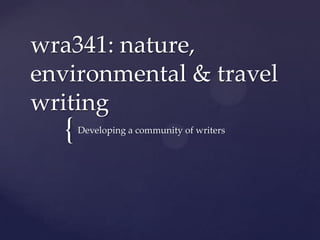 wra341: nature,
environmental & travel
writing
  {   Developing a community of writers
 