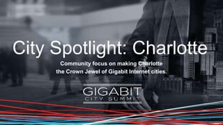City Spotlight: Charlotte
Community focus on making Charlotte
the Crown Jewel of Gigabit Internet cities.
 