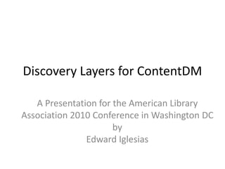 Discovery Layers for CONTENTdm A presentation for  the American Library Association 2010 Conference, Washington DC,by Edward Iglesias 
