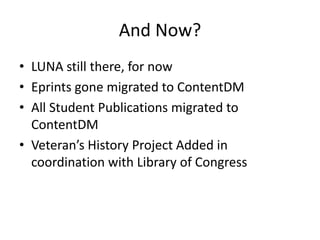 And now?LUNA still there, for nowEprints gone migrated to CONTENTdm All Student Publications migrated to CONTENTdm Veteran’s History Project Added in coordination with Library of Congress
