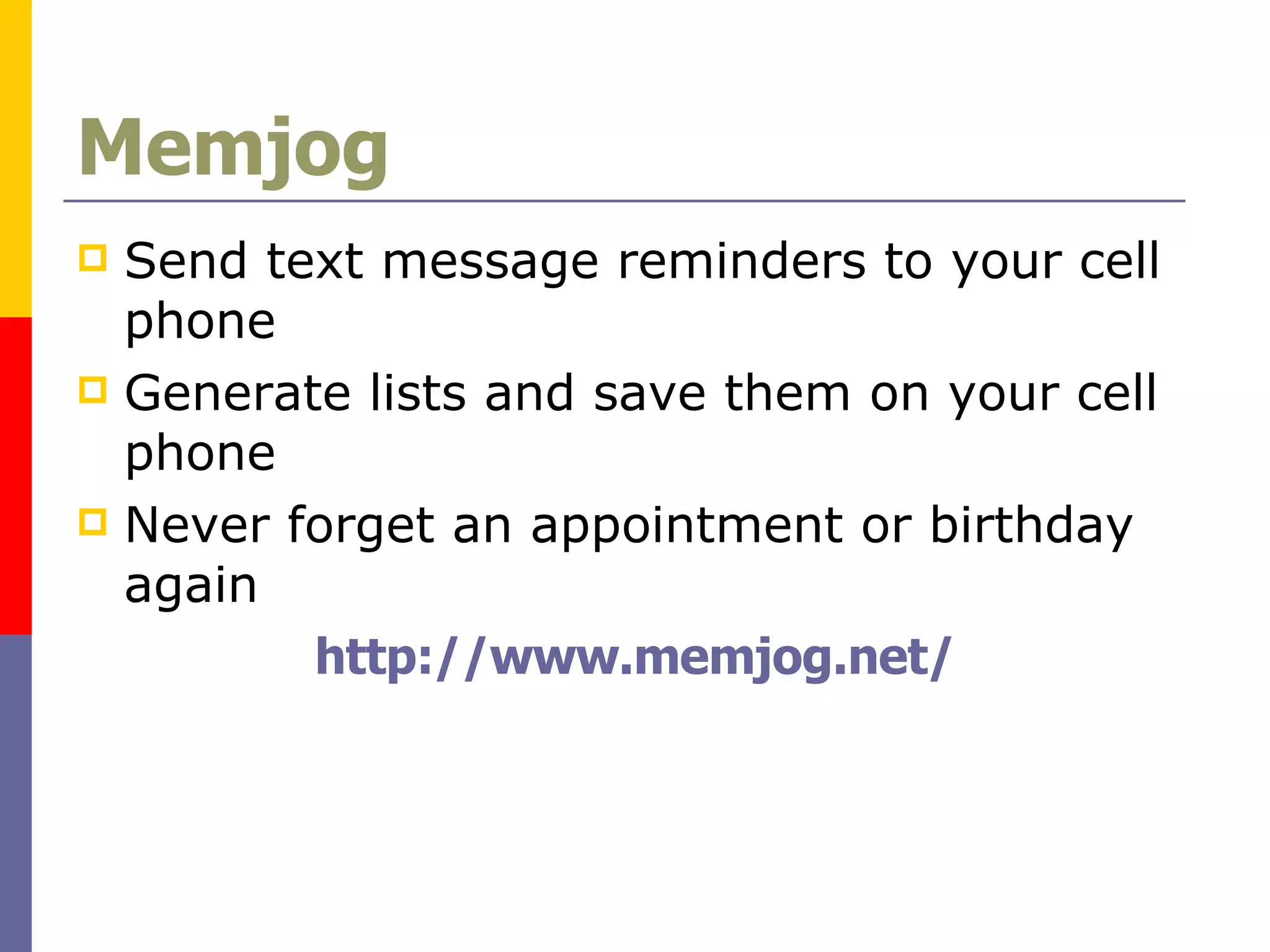 Memjog Send text message reminders to your cell phone Generate lists and save them on your cell phone Never forget an appointment or birthday again http://www.memjog.net/ 