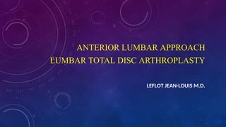 ANTERIOR LUMBAR APPROACH
LUMBAR TOTAL DISC ARTHROPLASTY
LEFLOT JEAN-LOUIS M.D.
 