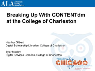 Breaking Up With CONTENTdm
at the College of Charleston
Heather Gilbert
Digital Scholarship Librarian, College of Charleston
Tyler Mobley,
Digital Services Librarian, College of Charleston
 