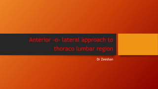 Anterior -o- lateral approach to
thoraco lumbar region
Dr Zeeshan
 