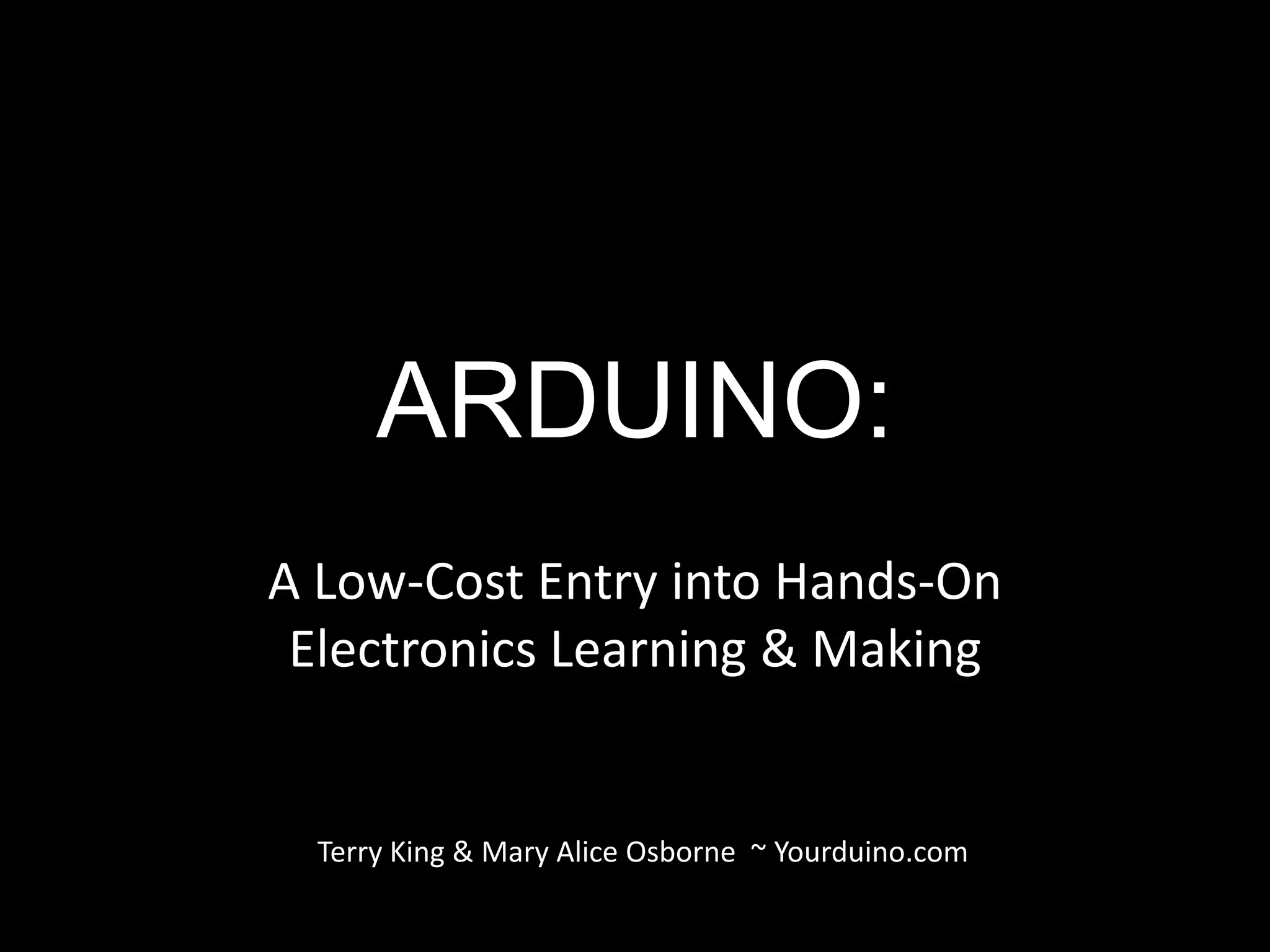 ARDUINO:
A Low-Cost Entry into Hands-On
 Electronics Learning & Making


  Terry King & Mary Alice Osborne ~ Yourduino.com
 