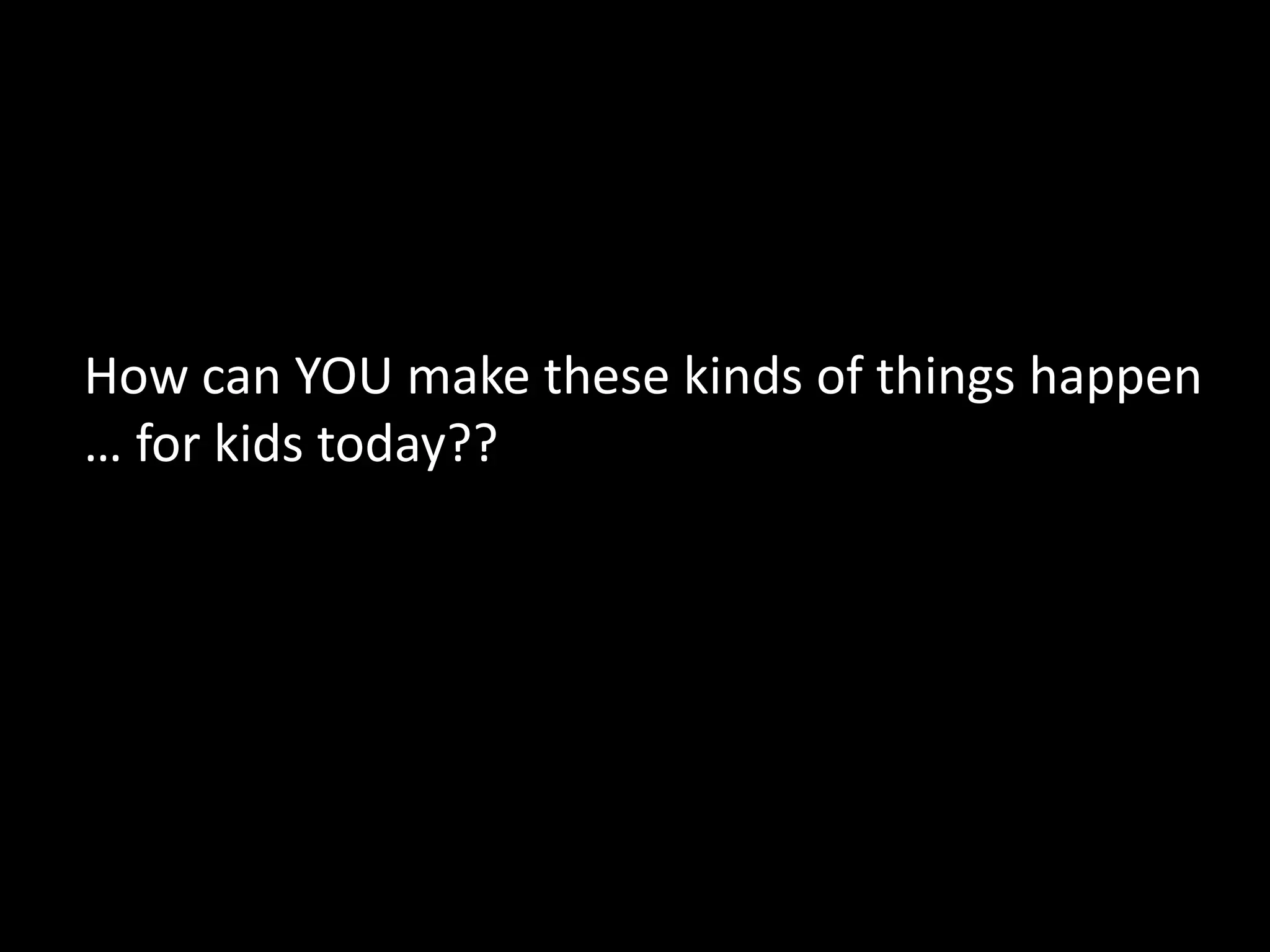 How can YOU make these kinds of things happen
… for kids today??
 