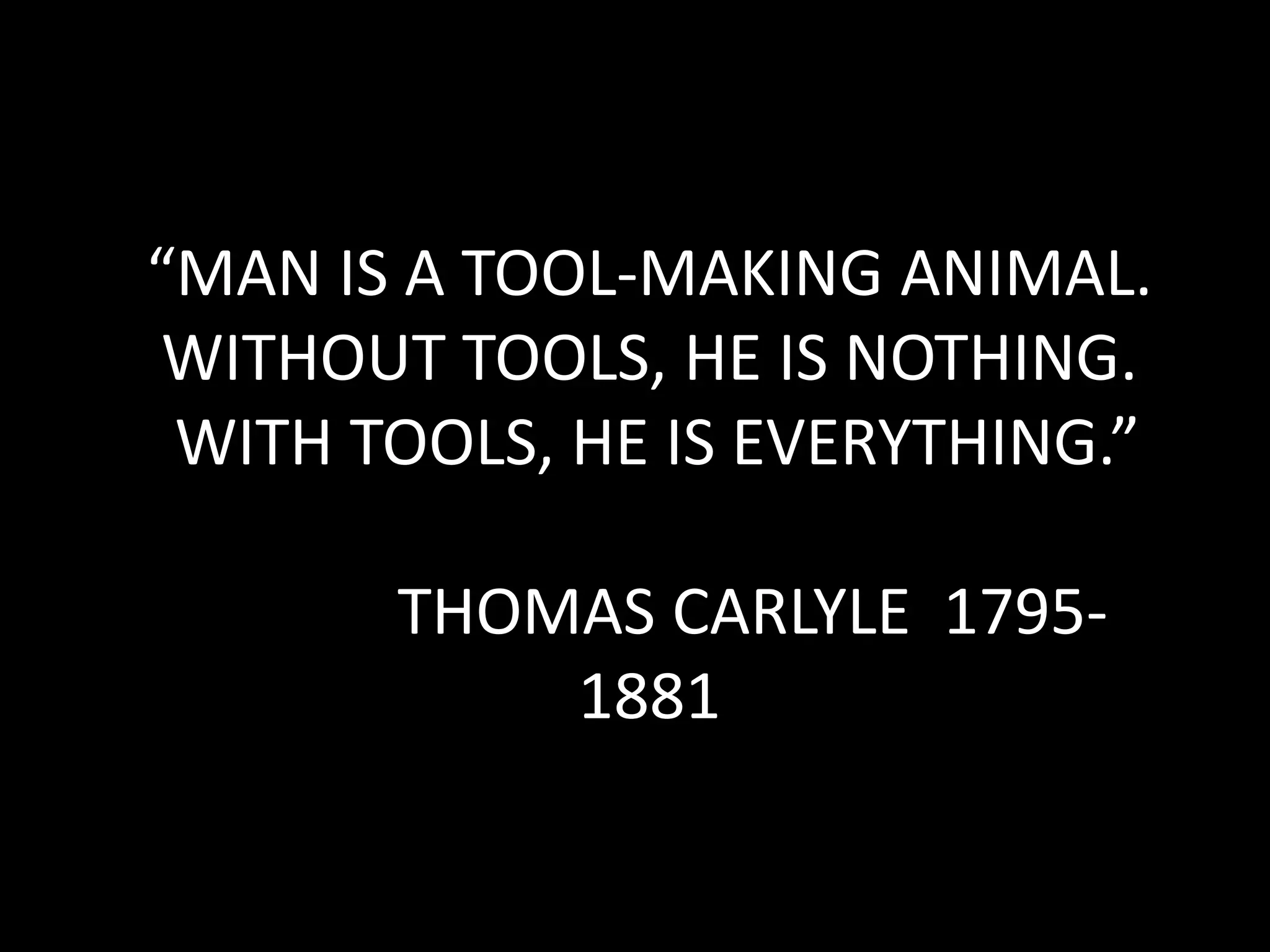 “MAN IS A TOOL-MAKING ANIMAL.
 WITHOUT TOOLS, HE IS NOTHING.
 WITH TOOLS, HE IS EVERYTHING.”

       THOMAS CARLYLE 1795-
           1881
 