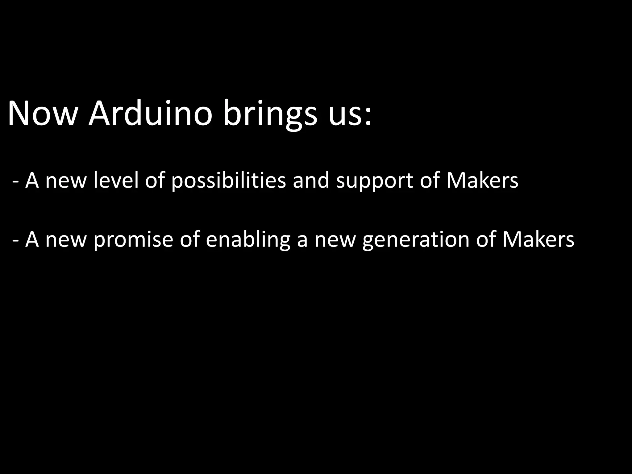 Now Arduino brings us:
- A new level of possibilities and support of Makers

- A new promise of enabling a new generation of Makers
 