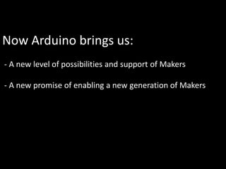 Now Arduino brings us:
- A new level of possibilities and support of Makers

- A new promise of enabling a new generation of Makers
 