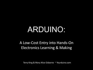 ARDUINO:
A Low-Cost Entry into Hands-On
 Electronics Learning & Making


  Terry King & Mary Alice Osborne ~ Yourduino.com
 