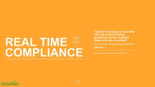 11
REAL TIME
COMPLIANCE
rule no. 1
Help your attorneys, help your law firm
“Ability to comply in real-time
with the client’s billing
guidelines at the moment
timecards are recorded”
 