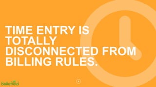 4
TIME ENTRY IS
TOTALLY
DISCONNECTED FROM
BILLING RULES.
 